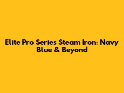 Elite Pro Series Steam Iron: Navy Blue & Beyond