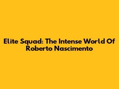 Elite Squad: The Intense World Of Roberto Nascimento