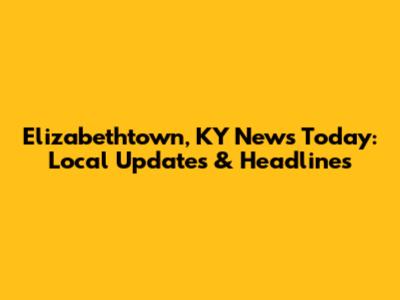 Elizabethtown, KY News Today: Local Updates & Headlines