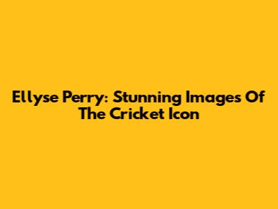 Ellyse Perry: Stunning Images Of The Cricket Icon