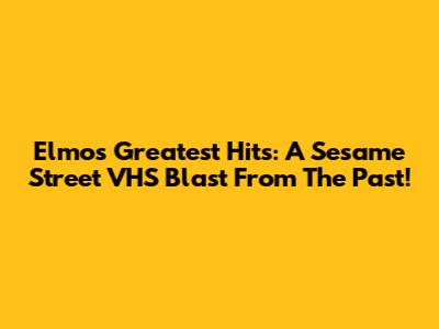 Elmo's Greatest Hits: A Sesame Street VHS Blast From The Past!