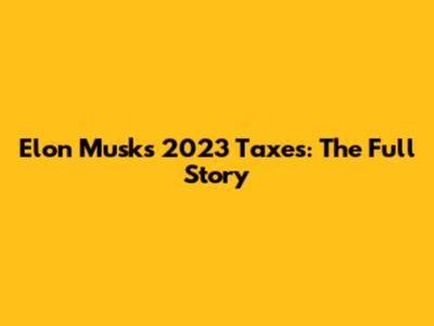 Elon Musk's 2023 Taxes: The Full Story