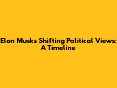 Elon Musk's Shifting Political Views: A Timeline