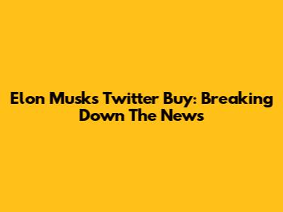 Elon Musk's Twitter Buy: Breaking Down The News