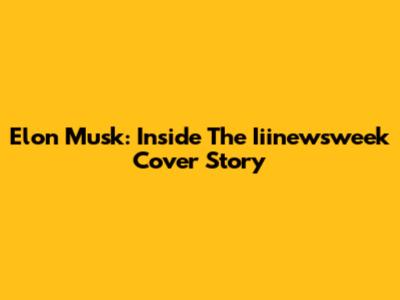 Elon Musk: Inside The Iiinewsweek Cover Story