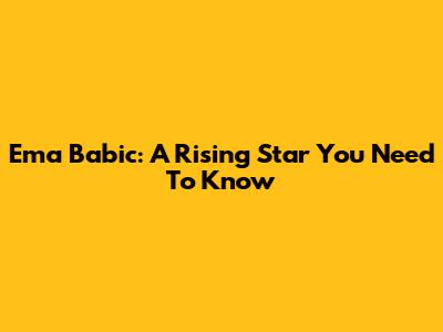 Ema Babic: A Rising Star You Need To Know