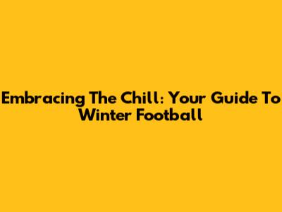 Embracing The Chill: Your Guide To Winter Football