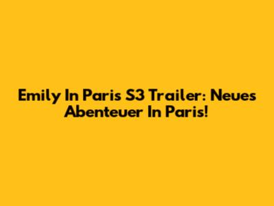 Emily In Paris S3 Trailer: Neues Abenteuer In Paris!