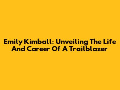 Emily Kimball: Unveiling The Life And Career Of A Trailblazer