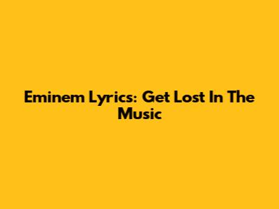 Eminem Lyrics: Get Lost In The Music