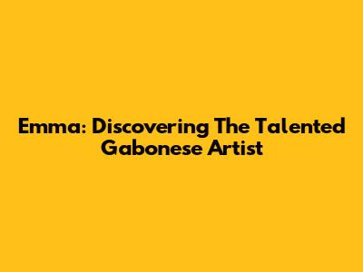 Emma: Discovering The Talented Gabonese Artist