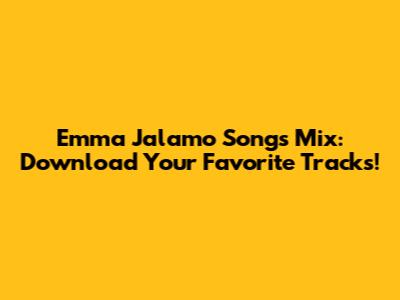 Emma Jalamo Songs Mix: Download Your Favorite Tracks!