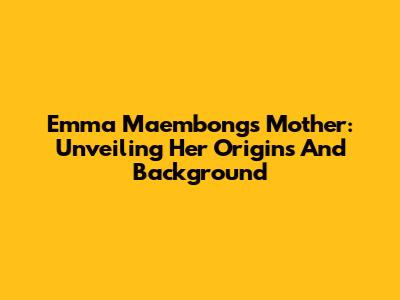 Emma Maembong's Mother: Unveiling Her Origins And Background