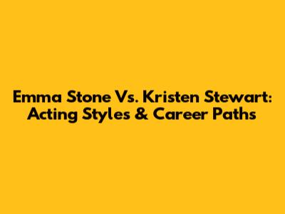 Emma Stone Vs. Kristen Stewart: Acting Styles & Career Paths