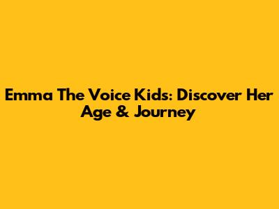 Emma The Voice Kids: Discover Her Age & Journey