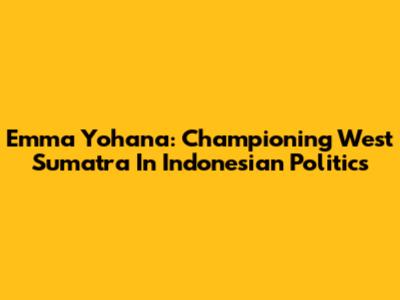 Emma Yohana: Championing West Sumatra In Indonesian Politics