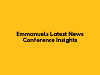 Emmanuel's Latest News Conference Insights
