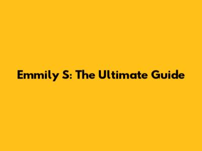 Emmily S: The Ultimate Guide