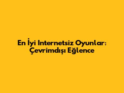 En İyi Internetsiz Oyunlar: Çevrimdışı Eğlence