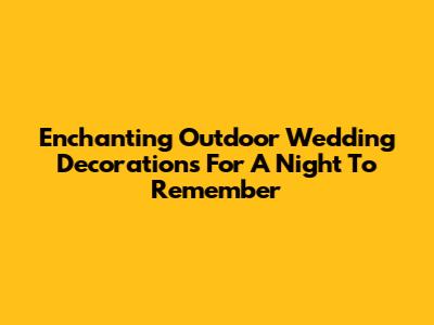 Enchanting Outdoor Wedding Decorations For A Night To Remember