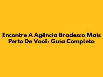 Encontre A Agência Bradesco Mais Perto De Você: Guia Completo