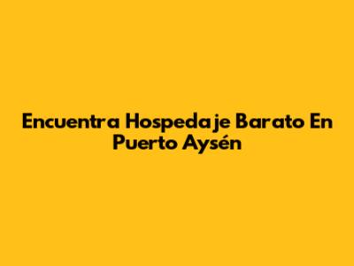 Encuentra Hospedaje Barato En Puerto Aysén