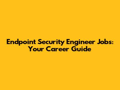 Endpoint Security Engineer Jobs: Your Career Guide