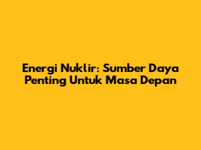 Energi Nuklir: Sumber Daya Penting Untuk Masa Depan