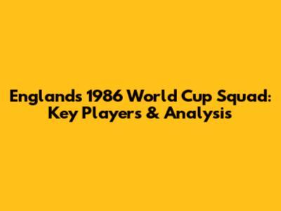 England's 1986 World Cup Squad: Key Players & Analysis