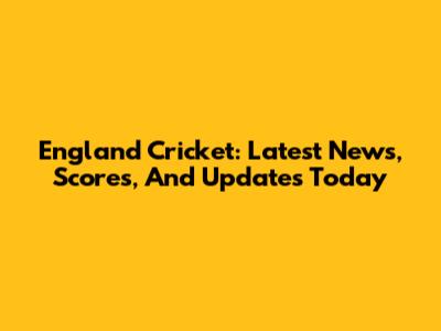 England Cricket: Latest News, Scores, And Updates Today