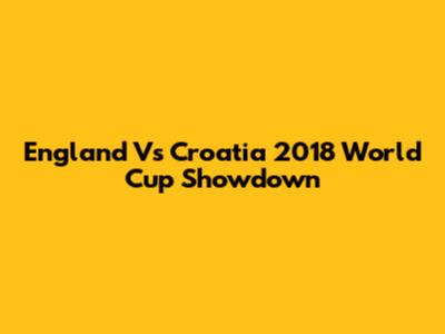 England Vs Croatia 2018 World Cup Showdown