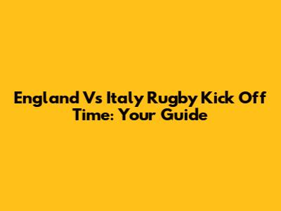 England Vs Italy Rugby Kick Off Time: Your Guide