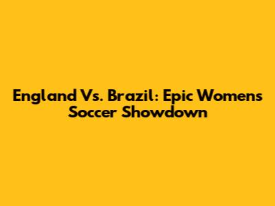 England Vs. Brazil: Epic Women's Soccer Showdown