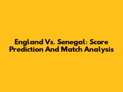 England Vs. Senegal: Score Prediction And Match Analysis