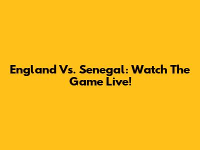 England Vs. Senegal: Watch The Game Live!