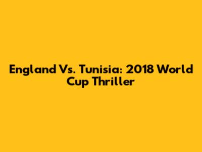 England Vs. Tunisia: 2018 World Cup Thriller