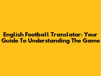 English Football Translator: Your Guide To Understanding The Game