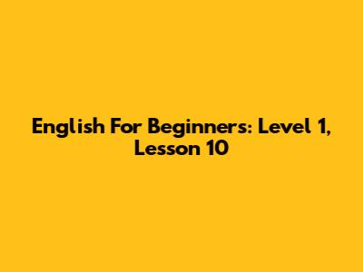 English For Beginners: Level 1, Lesson 10