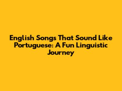 English Songs That Sound Like Portuguese: A Fun Linguistic Journey