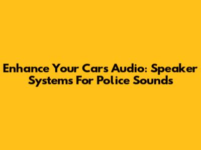 Enhance Your Car's Audio: Speaker Systems For Police Sounds