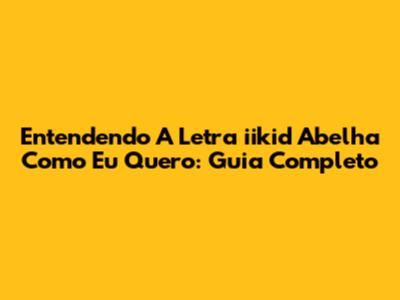 Entendendo A Letra 'iikid Abelha Como Eu Quero': Guia Completo