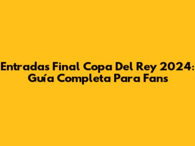Entradas Final Copa Del Rey 2024: Guía Completa Para Fans