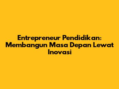 Entrepreneur Pendidikan: Membangun Masa Depan Lewat Inovasi