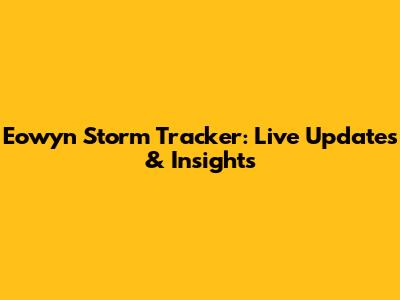 Eowyn Storm Tracker: Live Updates & Insights