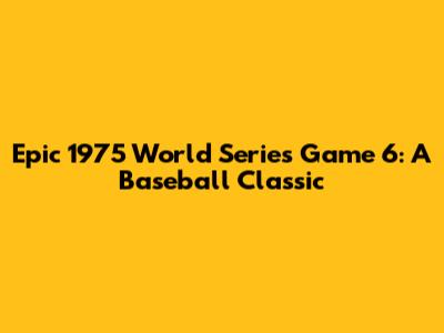 Epic 1975 World Series Game 6: A Baseball Classic