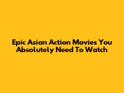 Epic Asian Action Movies You Absolutely Need To Watch