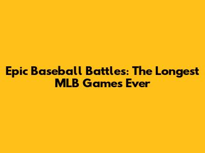 Epic Baseball Battles: The Longest MLB Games Ever