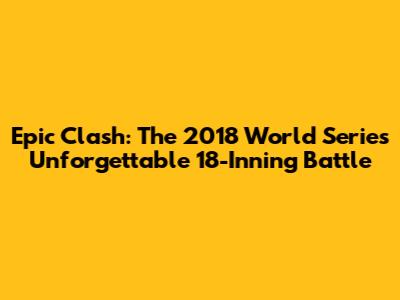Epic Clash: The 2018 World Series' Unforgettable 18-Inning Battle