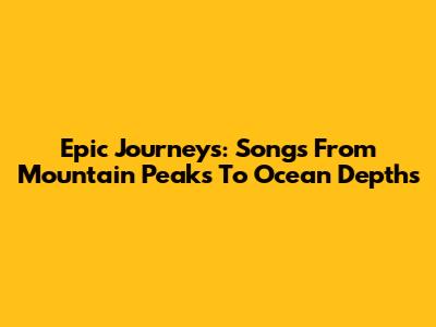 Epic Journeys: Songs From Mountain Peaks To Ocean Depths