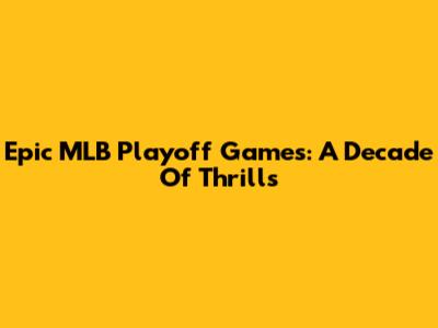 Epic MLB Playoff Games: A Decade Of Thrills